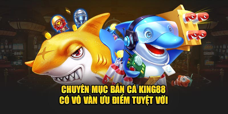 Chuyên mục Bắn Cá King88 có vô vàn ưu điểm tuyệt vời