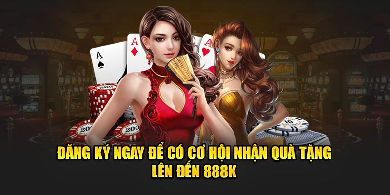 Đăng ký ngay để có cơ hội nhận quà tặng lên đến 888K