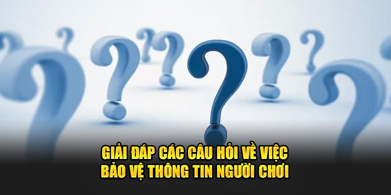 Giải đáp các câu hỏi về việc bảo vệ thông tin người chơi