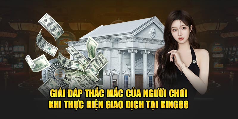 Giải đáp thắc mắc của người chơi khi thực hiện giao dịch tại King88