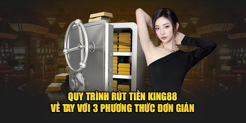 Quy trình rút tiền King88 về tay với 3 phương thức đơn giản