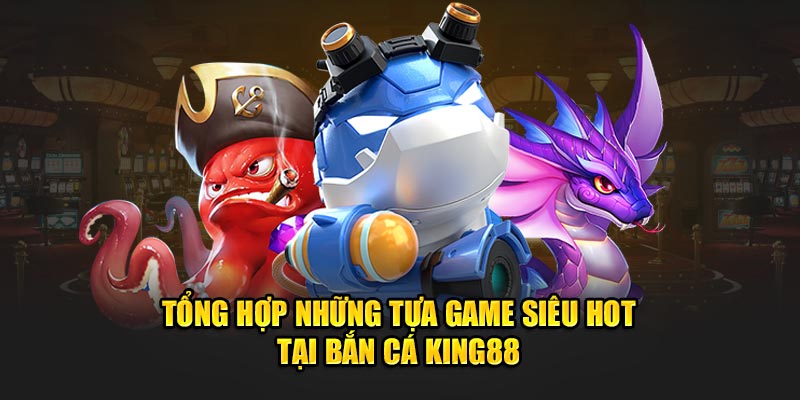 Tổng hợp những tựa game siêu hot tại Bắn Cá King88