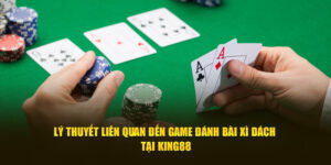 Lý Thuyết Liên Quan Đến Game Đánh Bài Xì Dách Tại King88